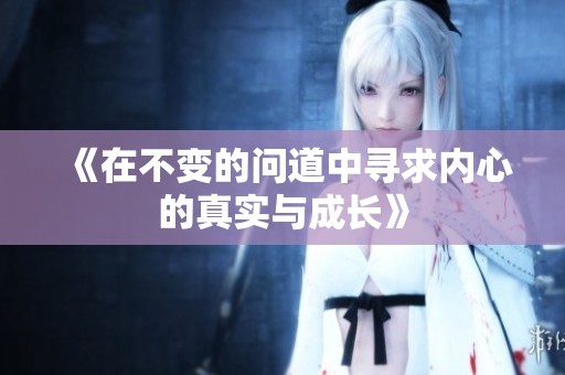《在不变的问道中寻求内心的真实与成长》