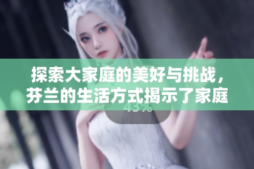 探索大家庭的美好与挑战，芬兰的生活方式揭示了家庭的真谛