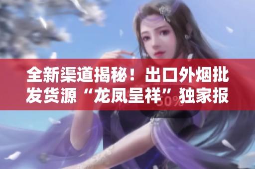 全新渠道揭秘！出口外烟批发货源“龙凤呈祥”独家报道
