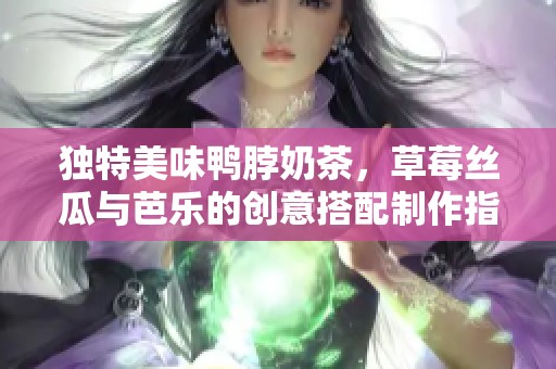 独特美味鸭脖奶茶，草莓丝瓜与芭乐的创意搭配制作指南