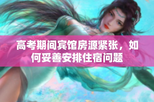高考期间宾馆房源紧张，如何妥善安排住宿问题