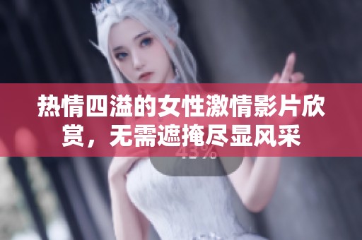 热情四溢的女性激情影片欣赏，无需遮掩尽显风采