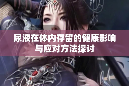 尿液在体内存留的健康影响与应对方法探讨
