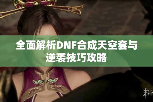 全面解析DNF合成天空套与逆袭技巧攻略