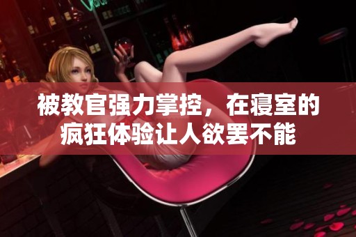 被教官强力掌控，在寝室的疯狂体验让人欲罢不能