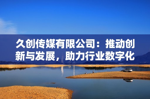 久创传媒有限公司：推动创新与发展，助力行业数字化转型