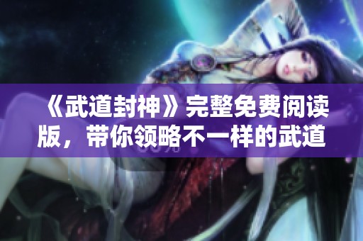 《武道封神》完整免费阅读版，带你领略不一样的武道精彩！