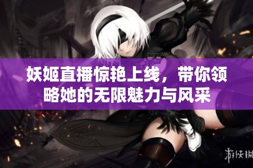 妖姬直播惊艳上线，带你领略她的无限魅力与风采