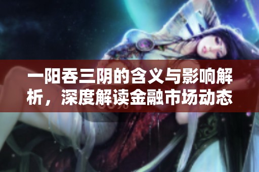 一阳吞三阴的含义与影响解析，深度解读金融市场动态