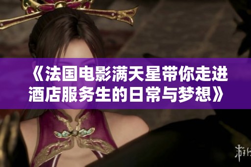 《法国电影满天星带你走进酒店服务生的日常与梦想》
