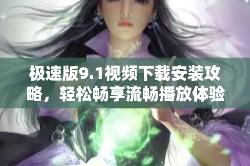 极速版9.1视频下载安装攻略，轻松畅享流畅播放体验