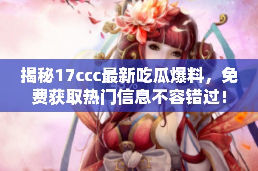 揭秘17ccc最新吃瓜爆料，免费获取热门信息不容错过！