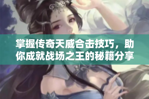 掌握传奇天威合击技巧，助你成就战场之王的秘籍分享