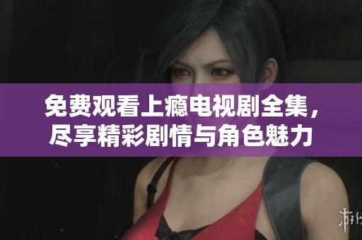免费观看上瘾电视剧全集，尽享精彩剧情与角色魅力