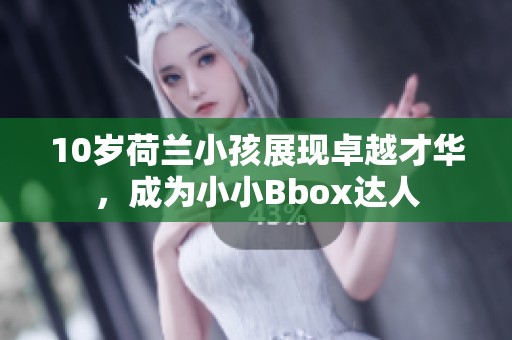 10岁荷兰小孩展现卓越才华，成为小小Bbox达人