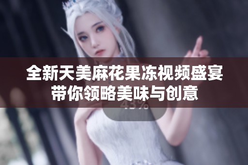 全新天美麻花果冻视频盛宴带你领略美味与创意