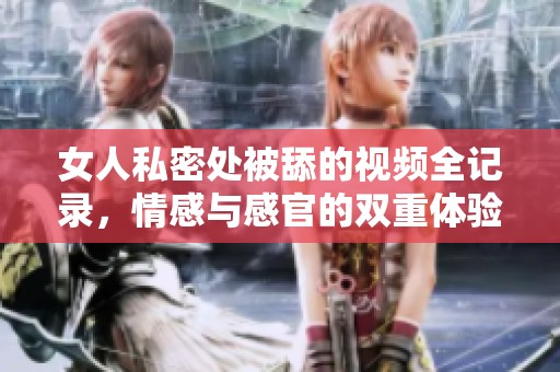 女人私密处被舔的视频全记录，情感与感官的双重体验