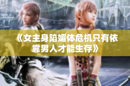 《女主身陷媚体危机只有依靠男人才能生存》