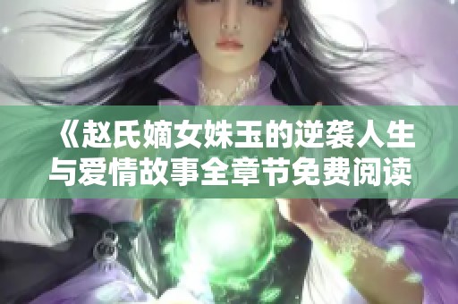 《赵氏嫡女姝玉的逆袭人生与爱情故事全章节免费阅读》