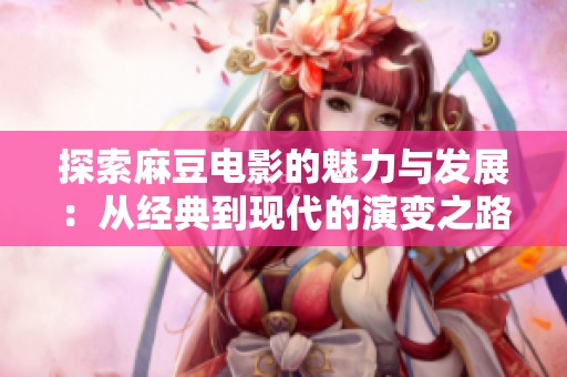 探索麻豆电影的魅力与发展：从经典到现代的演变之路