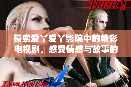 探索爱丫爱丫影院中的精彩电视剧，感受情感与故事的交织