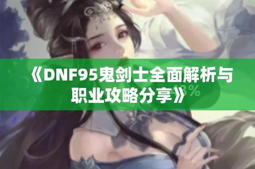 《DNF95鬼剑士全面解析与职业攻略分享》