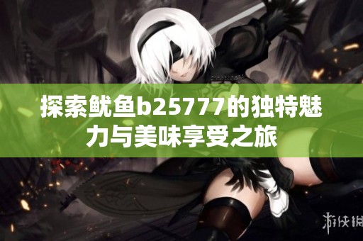 探索鱿鱼b25777的独特魅力与美味享受之旅