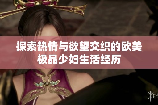 探索热情与欲望交织的欧美极品少妇生活经历