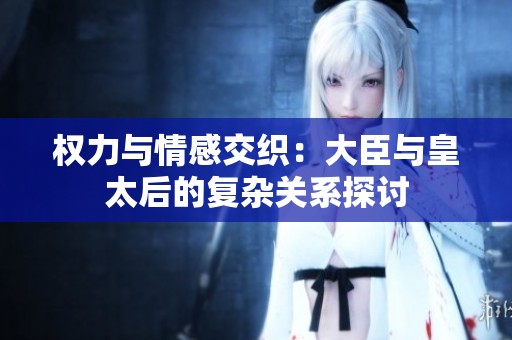 权力与情感交织：大臣与皇太后的复杂关系探讨