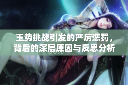 玉势挑战引发的严厉惩罚，背后的深层原因与反思分析