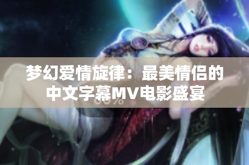 梦幻爱情旋律：最美情侣的中文字幕MV电影盛宴