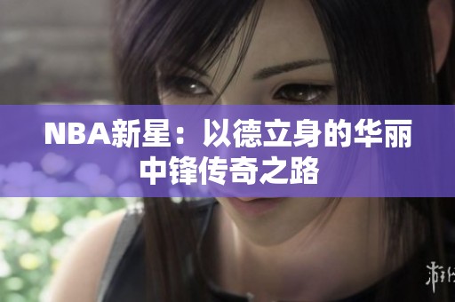 NBA新星：以德立身的华丽中锋传奇之路