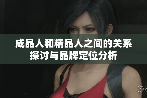 成品人和精品人之间的关系探讨与品牌定位分析