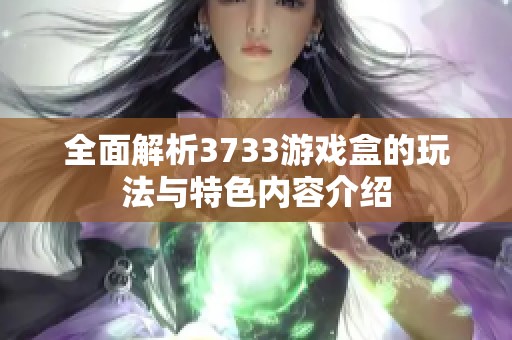 全面解析3733游戏盒的玩法与特色内容介绍