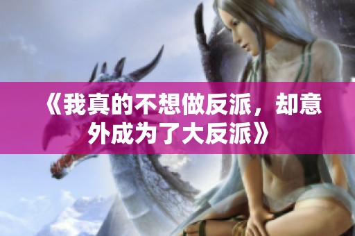 《我真的不想做反派，却意外成为了大反派》