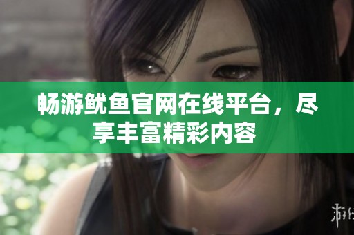 畅游鱿鱼官网在线平台，尽享丰富精彩内容 
