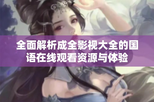 全面解析成全影视大全的国语在线观看资源与体验