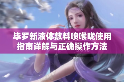 毕罗新液体敷料喷喉咙使用指南详解与正确操作方法