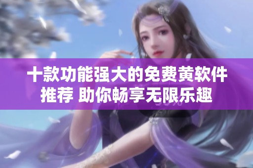 十款功能强大的免费黄软件推荐 助你畅享无限乐趣