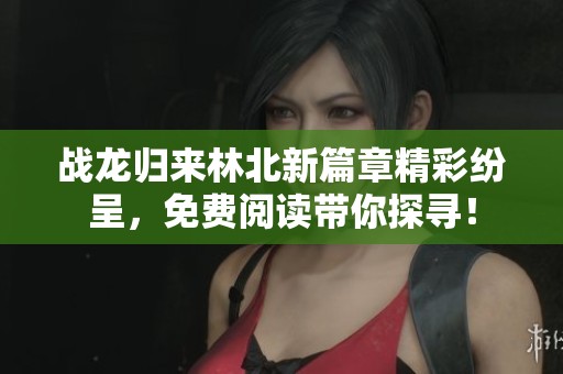 战龙归来林北新篇章精彩纷呈，免费阅读带你探寻！