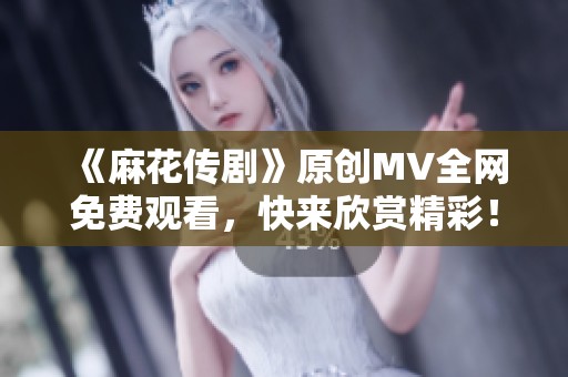 《麻花传剧》原创MV全网免费观看，快来欣赏精彩！