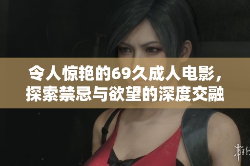 令人惊艳的69久成人电影，探索禁忌与欲望的深度交融