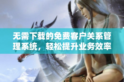 无需下载的免费客户关系管理系统，轻松提升业务效率