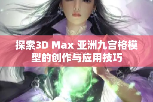 探索3D Max 亚洲九宫格模型的创作与应用技巧
