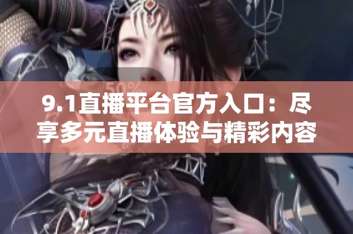 9.1直播平台官方入口：尽享多元直播体验与精彩内容