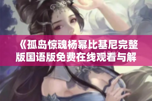 《孤岛惊魂杨幂比基尼完整版国语版免费在线观看与解析》