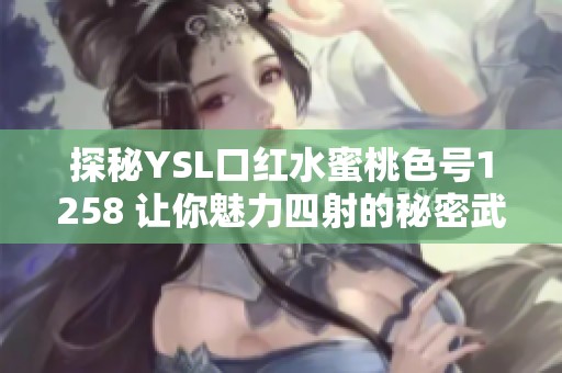 探秘YSL口红水蜜桃色号1258 让你魅力四射的秘密武器