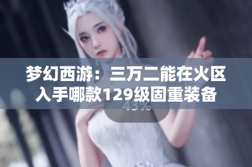 梦幻西游：三万二能在火区入手哪款129级固重装备