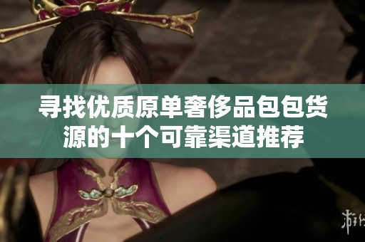 寻找优质原单奢侈品包包货源的十个可靠渠道推荐