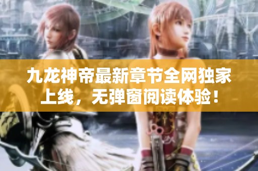 九龙神帝最新章节全网独家上线，无弹窗阅读体验！